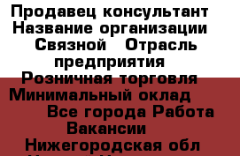 Продавец-консультант › Название организации ­ Связной › Отрасль предприятия ­ Розничная торговля › Минимальный оклад ­ 23 000 - Все города Работа » Вакансии   . Нижегородская обл.,Нижний Новгород г.